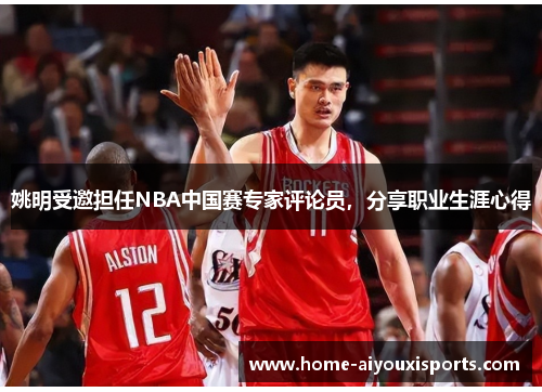 姚明受邀担任NBA中国赛专家评论员，分享职业生涯心得