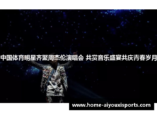 中国体育明星齐聚周杰伦演唱会 共赏音乐盛宴共庆青春岁月