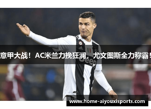 意甲大战！AC米兰力挽狂澜，尤文图斯全力称霸！