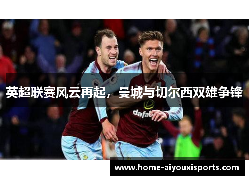 英超联赛风云再起，曼城与切尔西双雄争锋
