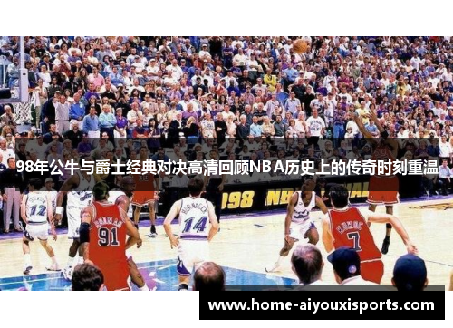 98年公牛与爵士经典对决高清回顾NBA历史上的传奇时刻重温