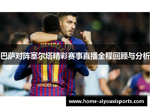 巴萨对阵塞尔塔精彩赛事直播全程回顾与分析