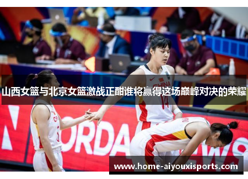 山西女篮与北京女篮激战正酣谁将赢得这场巅峰对决的荣耀